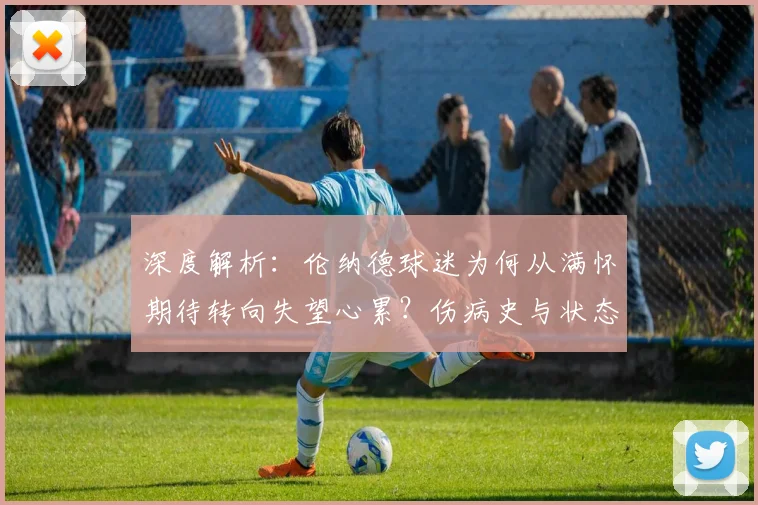 深度解析：伦纳德球迷为何从满怀期待转向失望心累？伤病史与状态是关键