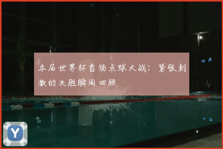本届世界杯首场点球大战：紧张刺激的决胜瞬间回顾