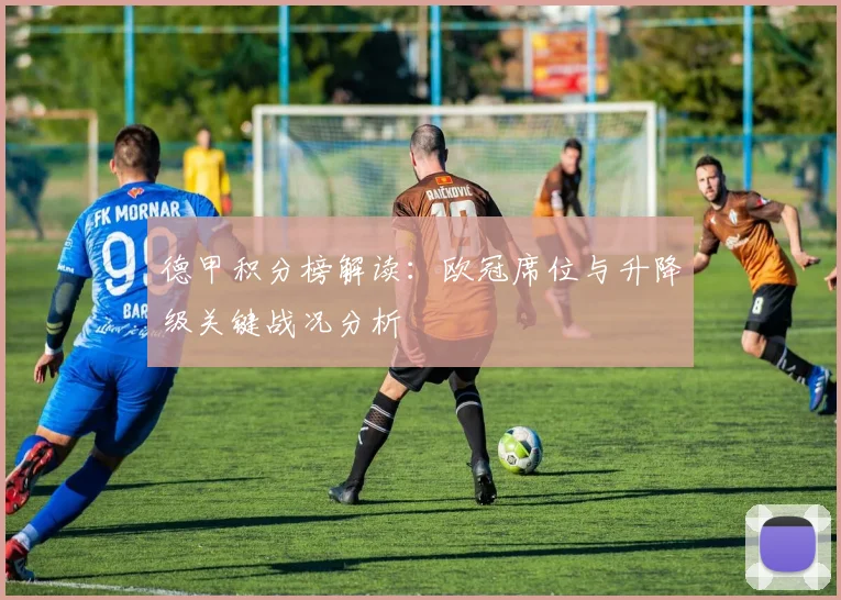 德甲积分榜解读：欧冠席位与升降级关键战况分析