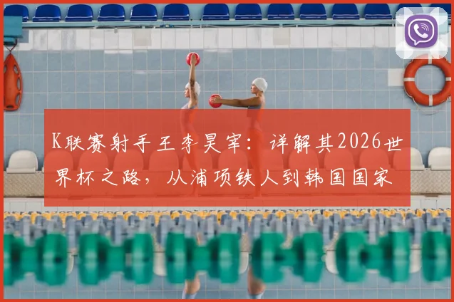 K联赛射手王李昊宰：详解其2026世界杯之路，从浦项铁人到韩国国家队的可能性与挑战