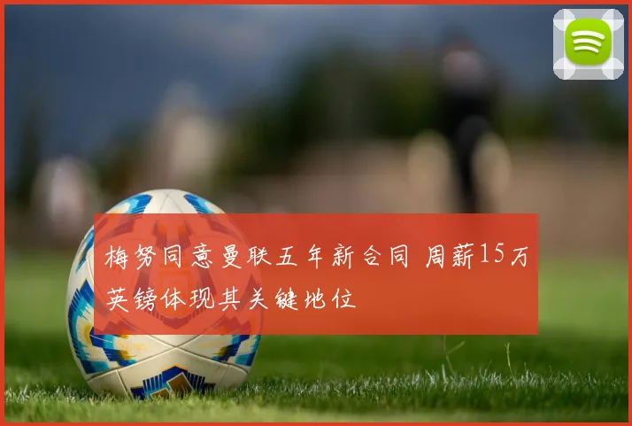 梅努同意曼联五年新合同 周薪15万英镑体现其关键地位