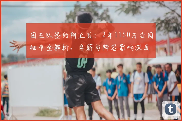 国王队签约阿丘瓦：2年1150万合同细节全解析，年薪与阵容影响深度分析