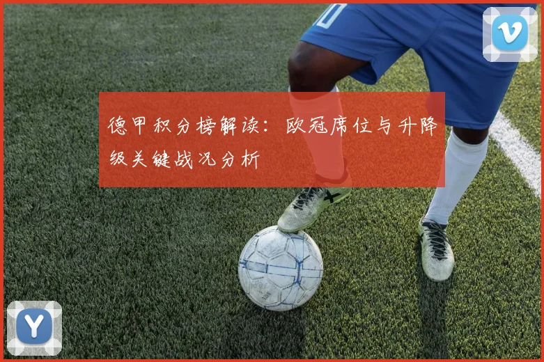 德甲积分榜解读：欧冠席位与升降级关键战况分析