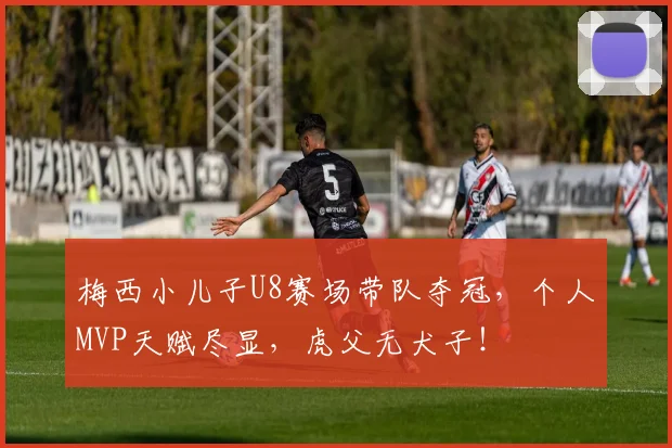 梅西小儿子U8赛场带队夺冠，个人MVP天赋尽显，虎父无犬子！