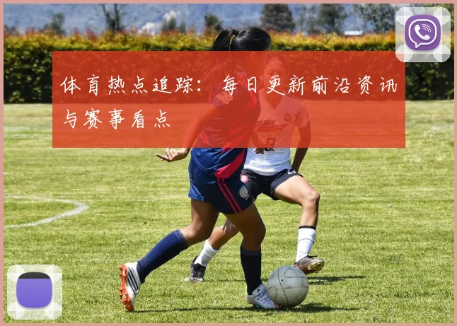 体育热点追踪：每日更新前沿资讯与赛事看点