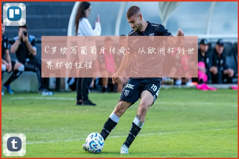 C罗续写葡萄牙传奇:从欧洲杯到世界杯的征程