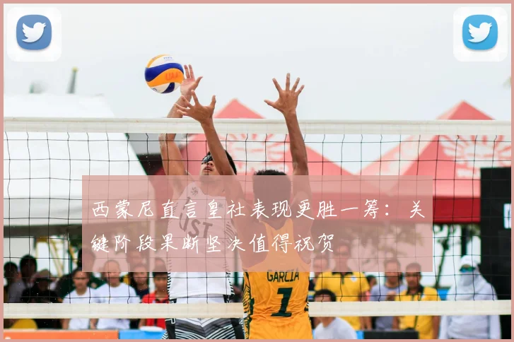 西蒙尼直言皇社表现更胜一筹：关键阶段果断坚决值得祝贺