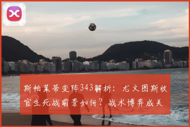 斯帕莱蒂变阵343解析：尤文图斯收官生死战前景如何？战术博弈成关键