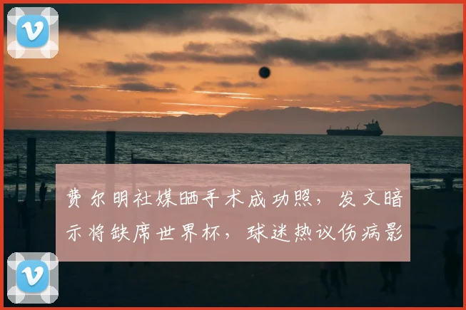费尔明社媒晒手术成功照，发文暗示将缺席世界杯，球迷热议伤病影响