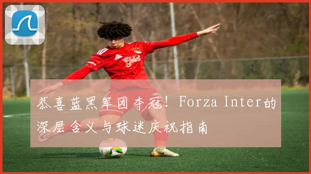 恭喜蓝黑军团夺冠！Forza Inter的深层含义与球迷庆祝指南