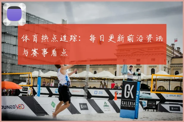 体育热点追踪：每日更新前沿资讯与赛事看点