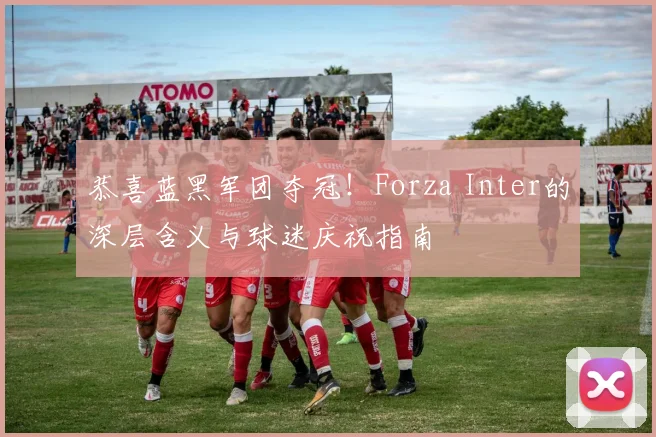 恭喜蓝黑军团夺冠！Forza Inter的深层含义与球迷庆祝指南