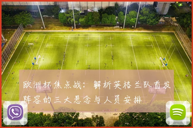 欧洲杯焦点战：解析英格兰队首发阵容的三大悬念与人员安排