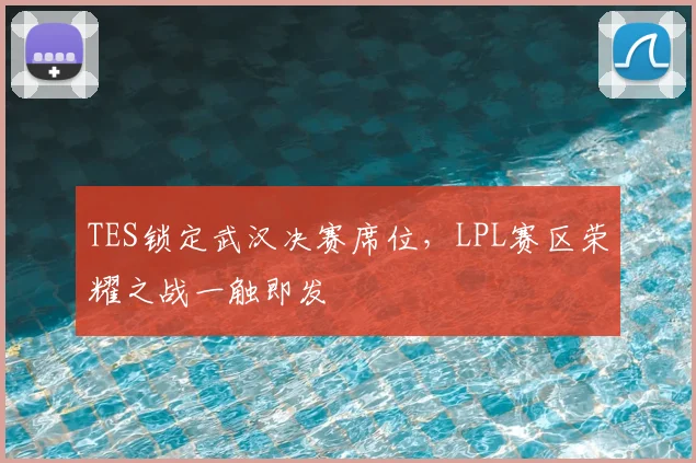 TES锁定武汉决赛席位,LPL赛区荣耀之战一触即发